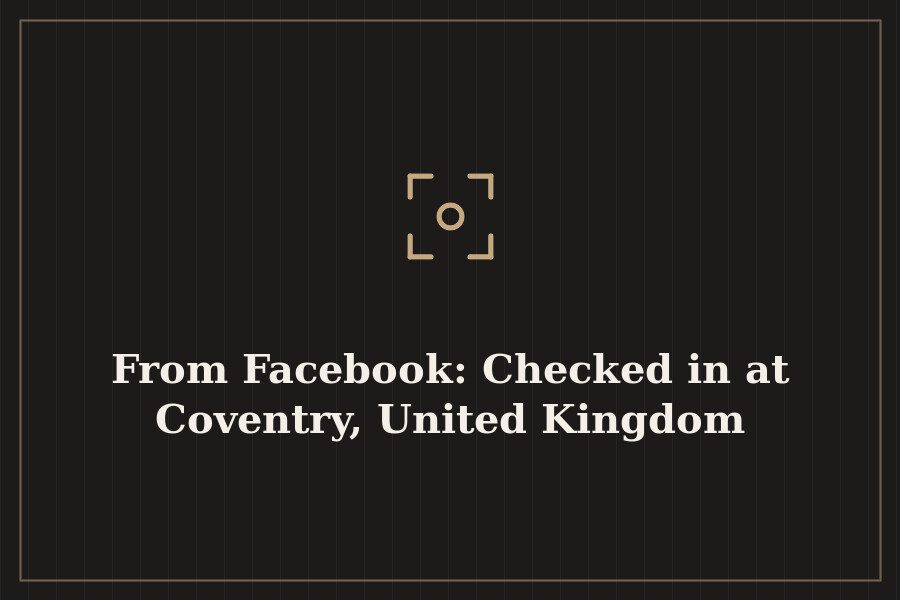 From Facebook: Checked in at Coventry, United Kingdom — cover
