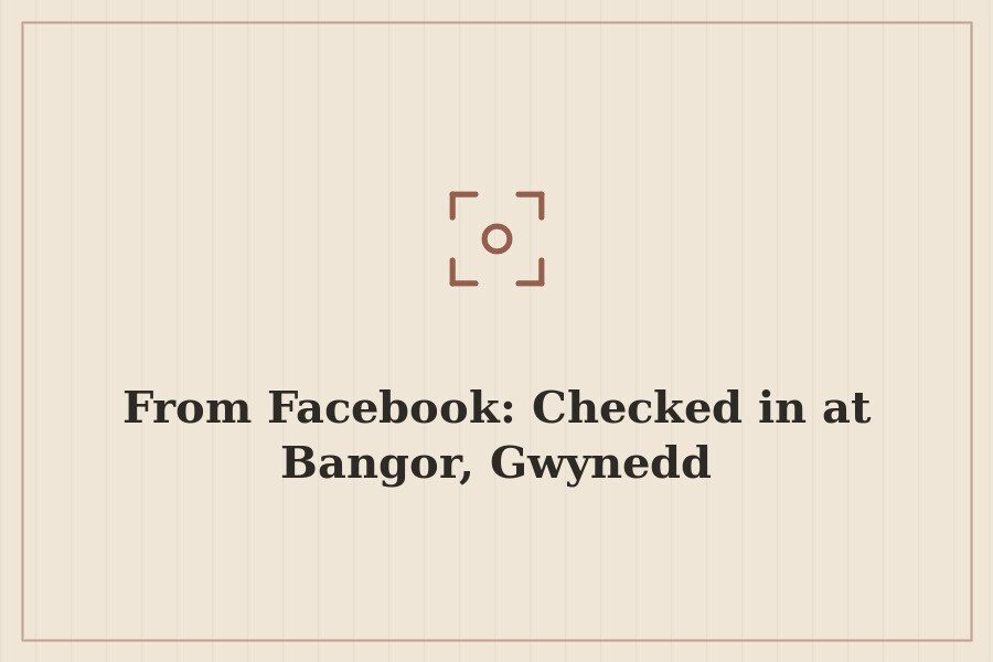 From Facebook: Checked in at Bangor, Gwynedd — cover