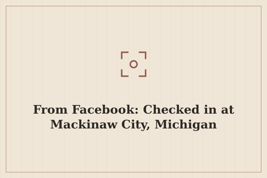 From Facebook: Checked in at Mackinaw City, Michigan — cover