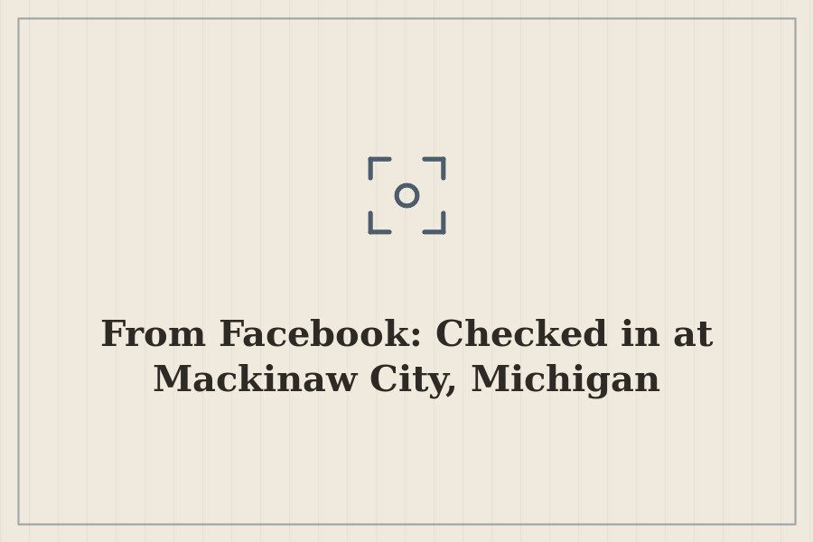 From Facebook: Checked in at Mackinaw City, Michigan — cover