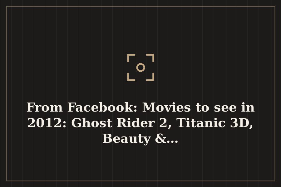 From Facebook: Movies to see in 2012: Ghost Rider 2, Titanic 3D, Beauty &… — cover