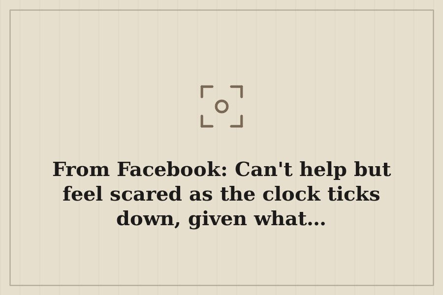 From Facebook: Can't help but feel scared as the clock ticks down, given what… — cover