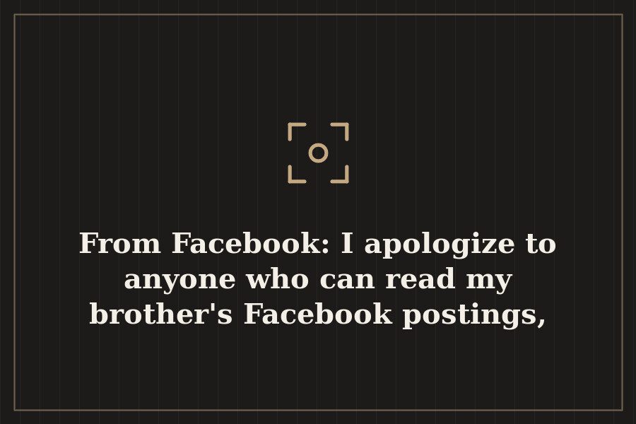 From Facebook: I apologize to anyone who can read my brother's Facebook postings, nasty… — cover