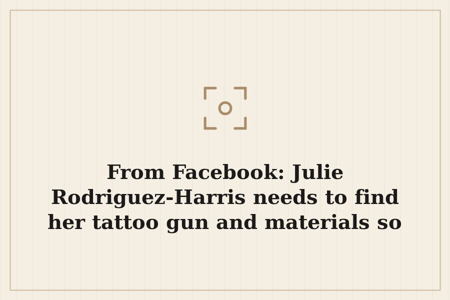 From Facebook: Julie Rodriguez Harris needs to find her tattoo gun and materials so she… — cover