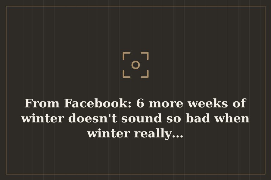From Facebook: 6 more weeks of winter doesn't sound so bad when winter really… — cover