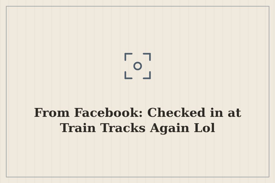 From Facebook: Checked in at Train Tracks Again Lol — cover