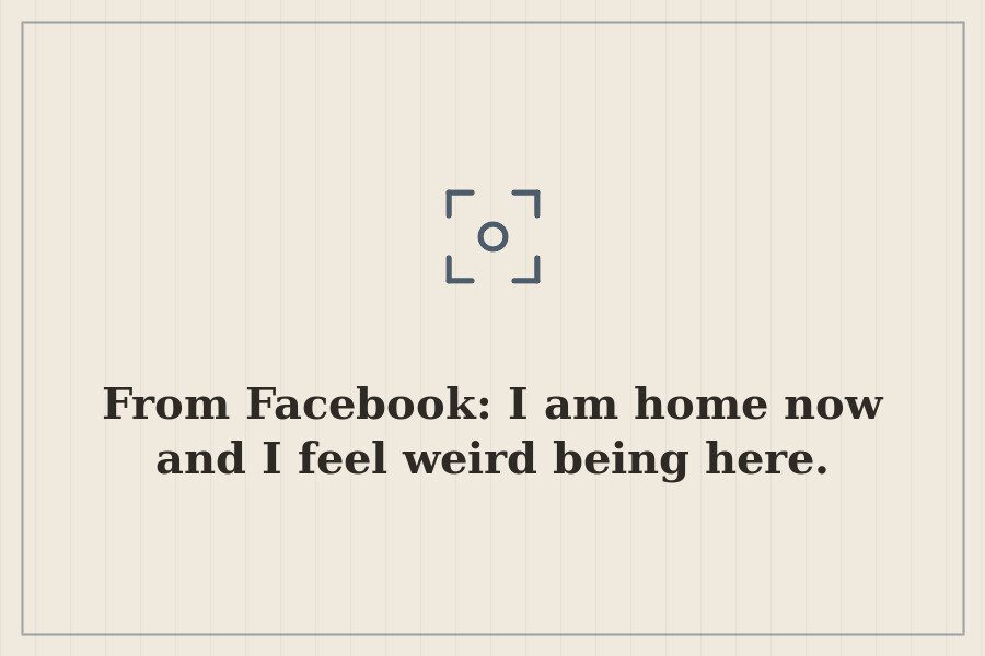From Facebook: I am home now and I feel weird being here. — cover