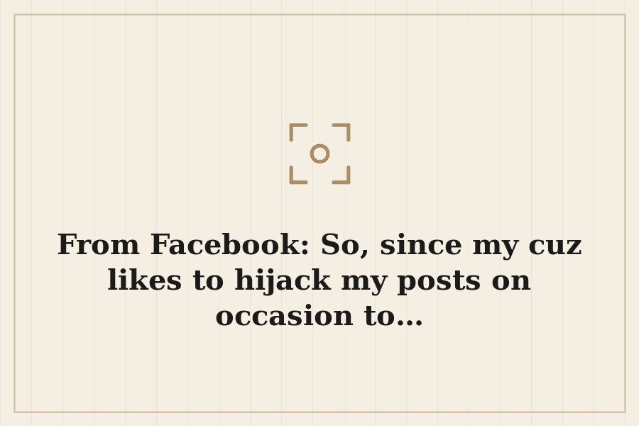 From Facebook: So, since my cuz likes to hijack my posts on occasion to… — cover
