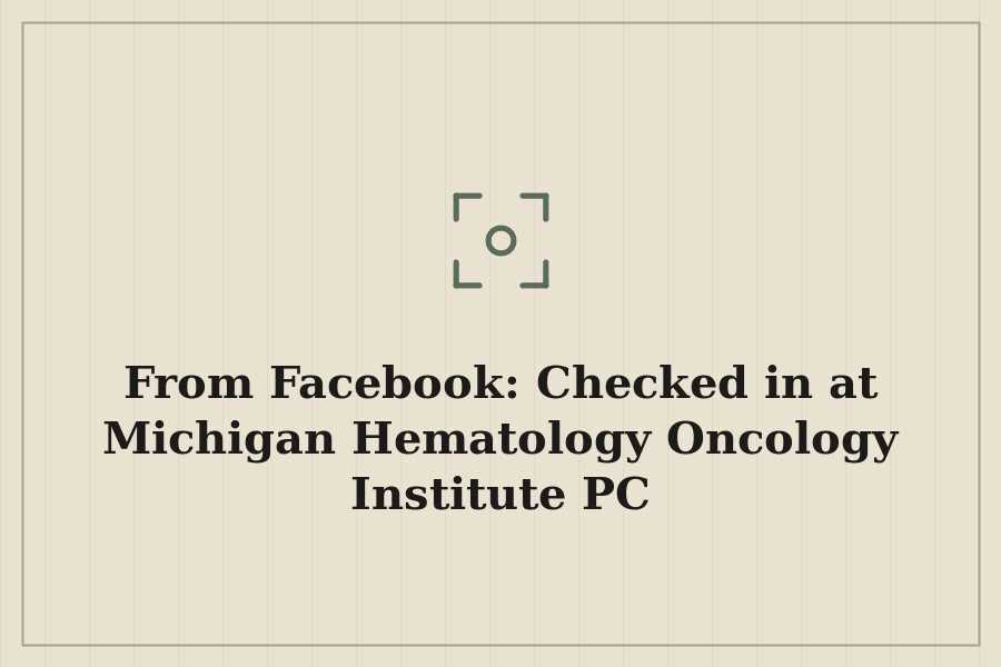From Facebook: Checked in at Michigan Hematology Oncology Institute PC — cover