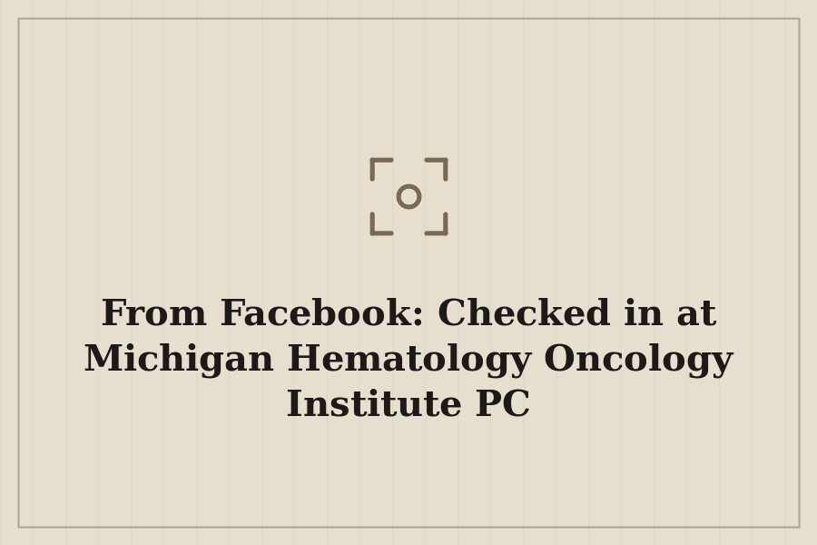 From Facebook: Checked in at Michigan Hematology Oncology Institute PC — cover
