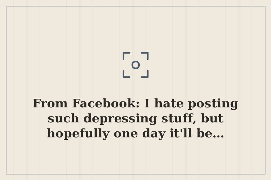From Facebook: I hate posting such depressing stuff, but hopefully one day it'll be… — cover