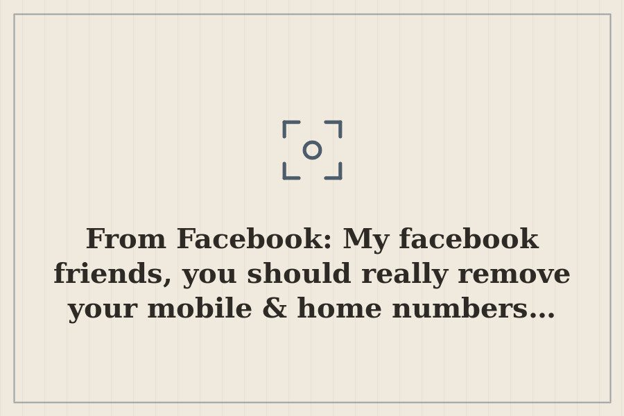 From Facebook: My facebook friends, you should really remove your mobile & home numbers… — cover