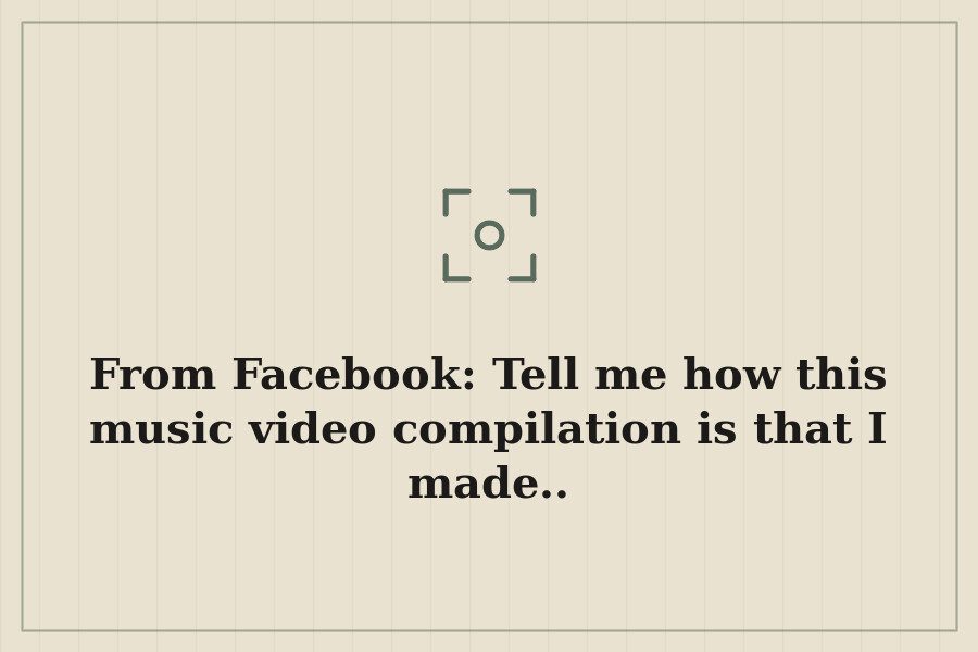 From Facebook: Tell me how this music video compilation is that I made.. — cover