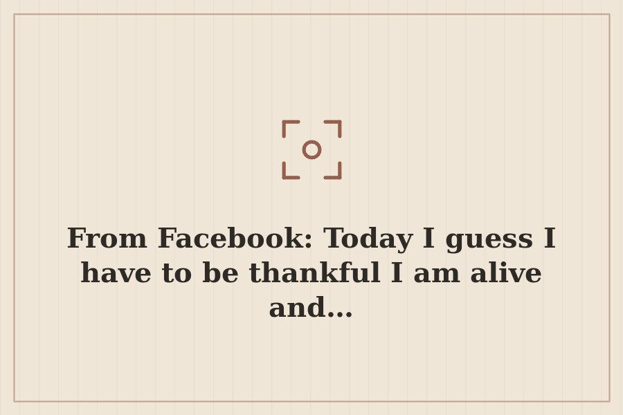 From Facebook: Today I guess I have to be thankful I am alive and… — cover
