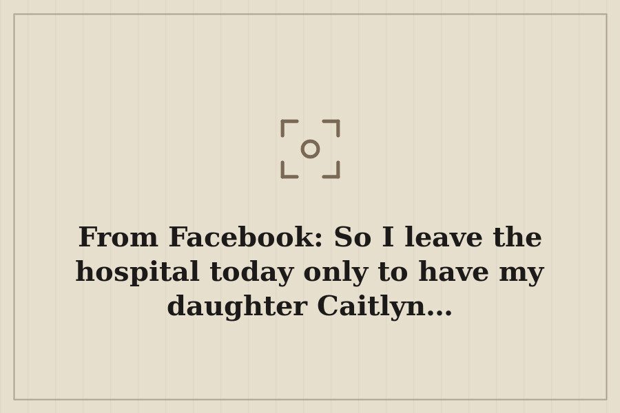 From Facebook: So I leave the hospital today only to have my daughter Caitlyn… — cover