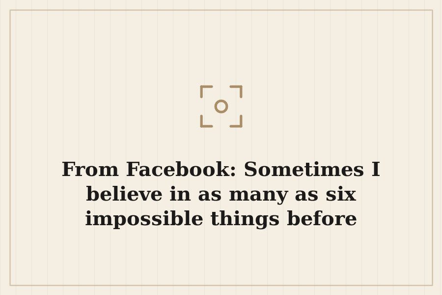 From Facebook: Sometimes I believe in as many as six impossible things before breakfast. — cover