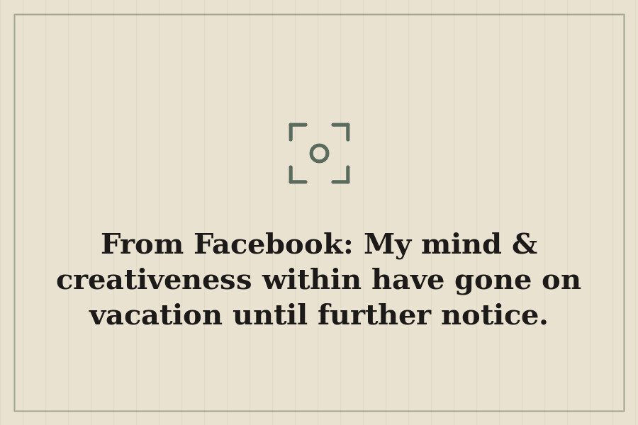 From Facebook: My mind & creativeness within have gone on vacation until further notice. — cover