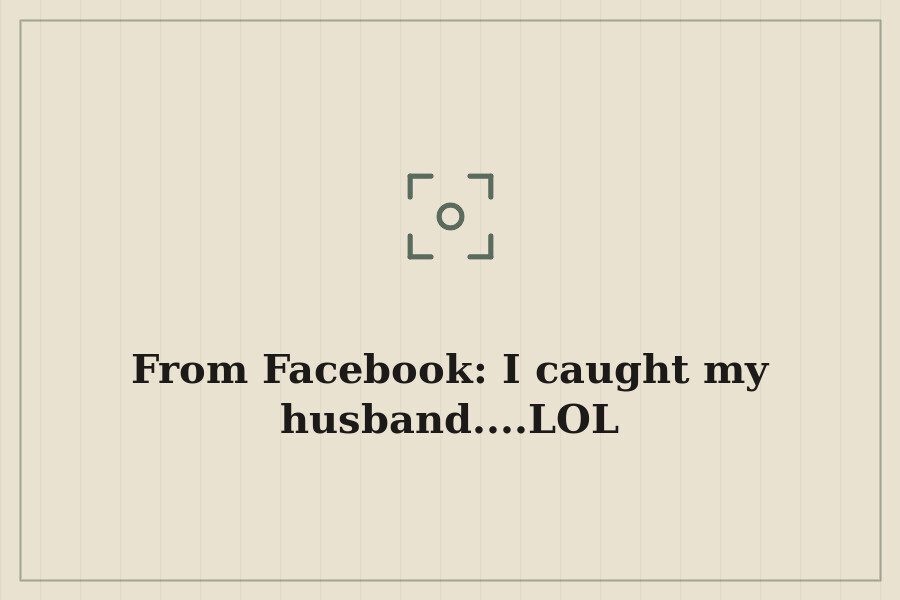From Facebook: I caught my husband....LOL — cover