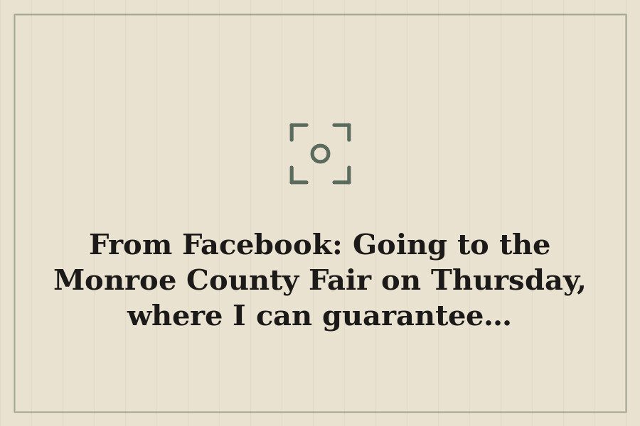 From Facebook: Going to the Monroe County Fair on Thursday, where I can guarantee… — cover