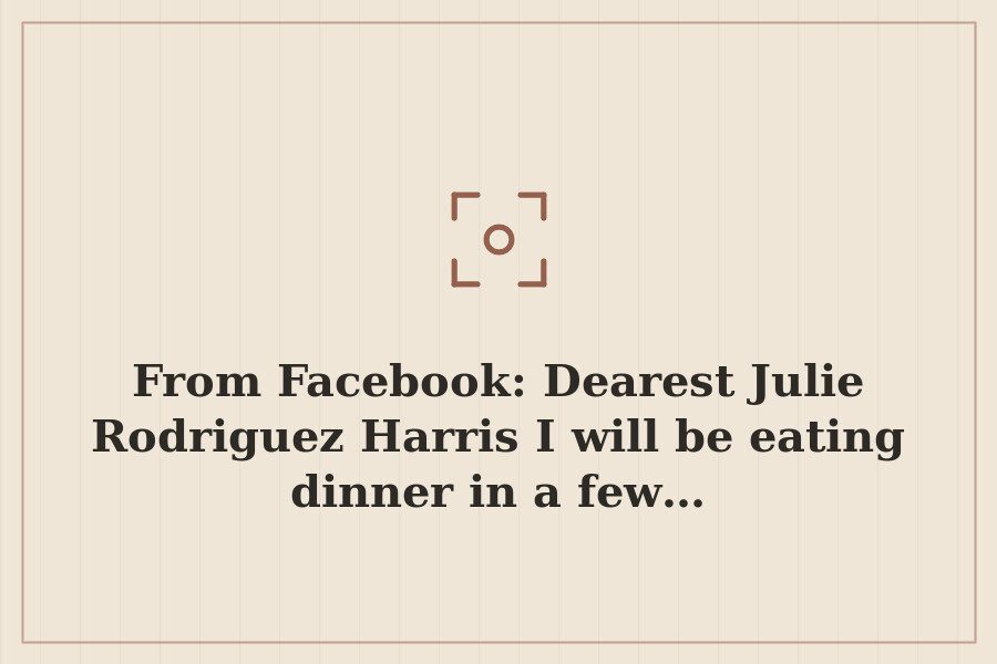 From Facebook: Dearest Julie Rodriguez Harris I will be eating dinner in a few… — cover