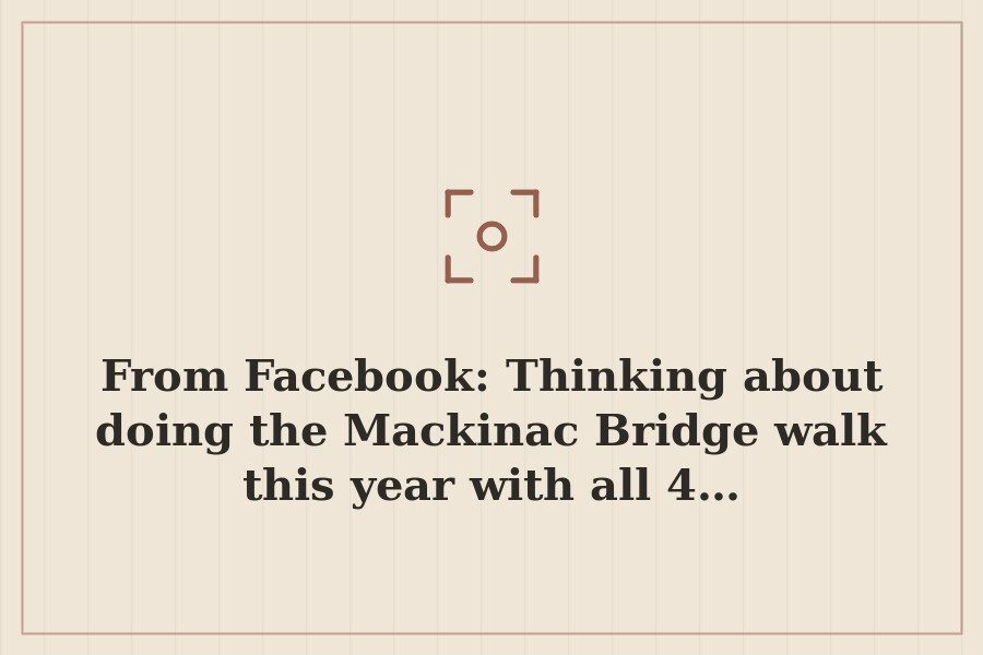 From Facebook: Thinking about doing the Mackinac Bridge walk this year with all 4… — cover