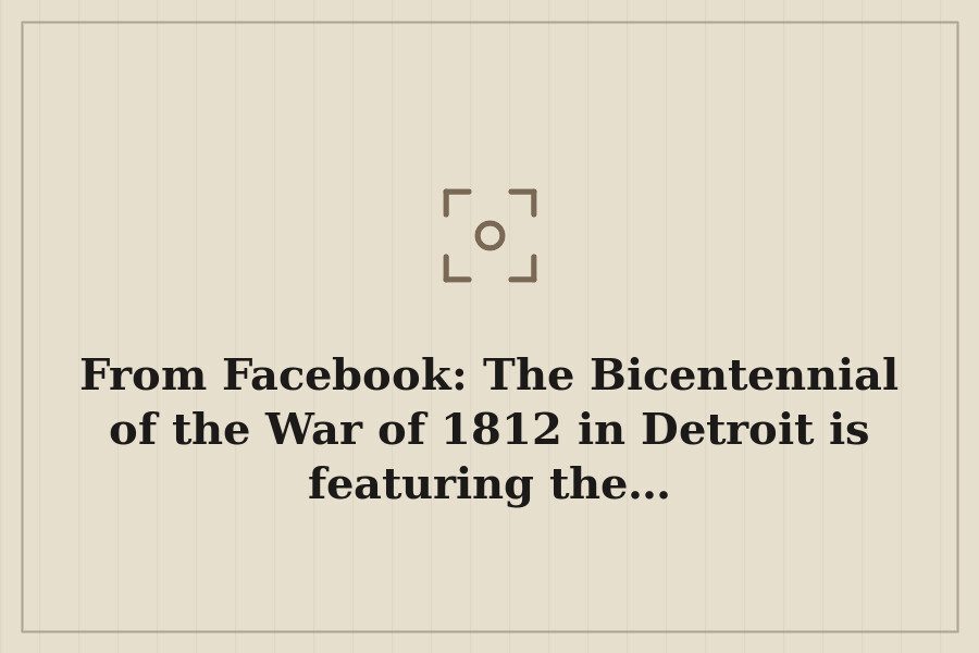 From Facebook: The Bicentennial of the War of 1812 in Detroit is featuring the… — cover