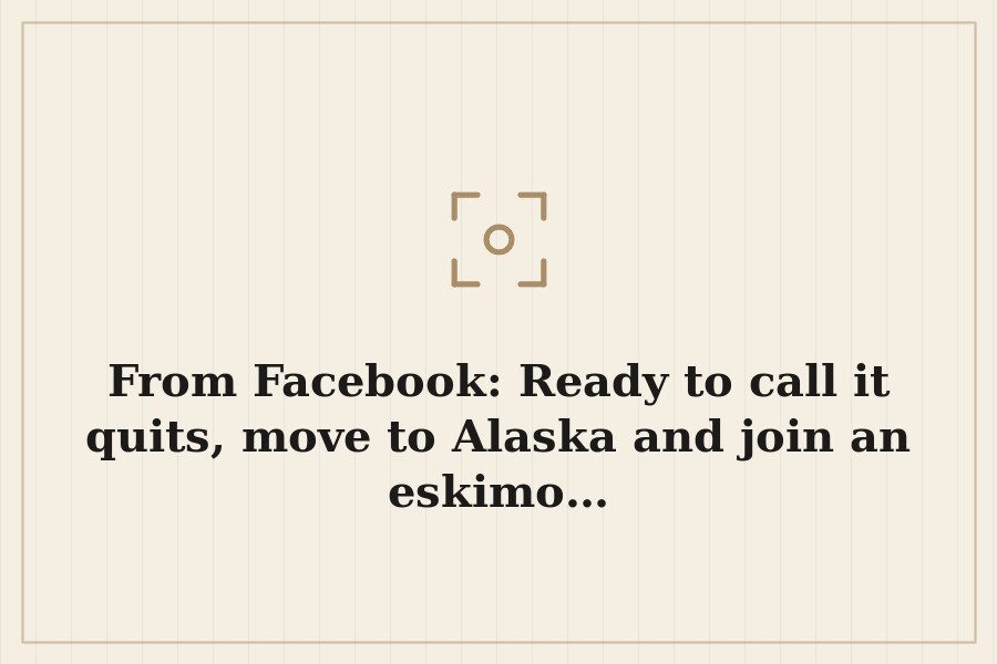 From Facebook: Ready to call it quits, move to Alaska and join an eskimo… — cover