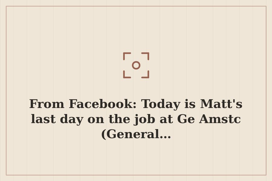 From Facebook: Today is Matt's last day on the job at Ge Amstc (General… — cover