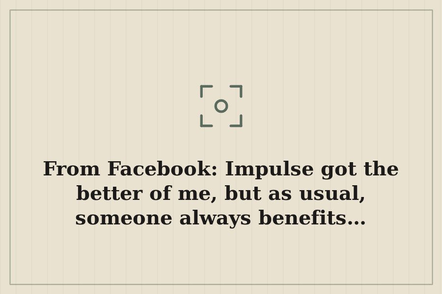 From Facebook: Impulse got the better of me, but as usual, someone always benefits… — cover