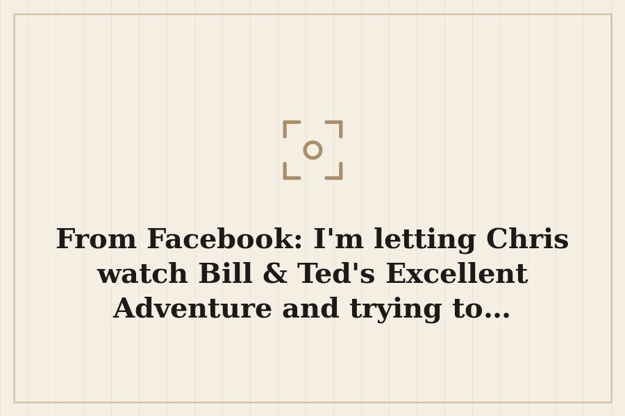 From Facebook: I'm letting Chris watch Bill & Ted's Excellent Adventure and trying to… — cover