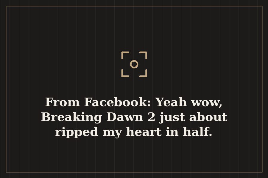 From Facebook: Yeah wow, Breaking Dawn 2 just about ripped my heart in half. — cover