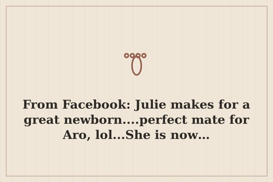From Facebook: Julie makes for a great newborn....perfect mate for Aro, lol...She is now… — cover