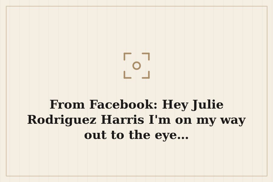 From Facebook: Hey Julie Rodriguez Harris I'm on my way out to the eye… — cover