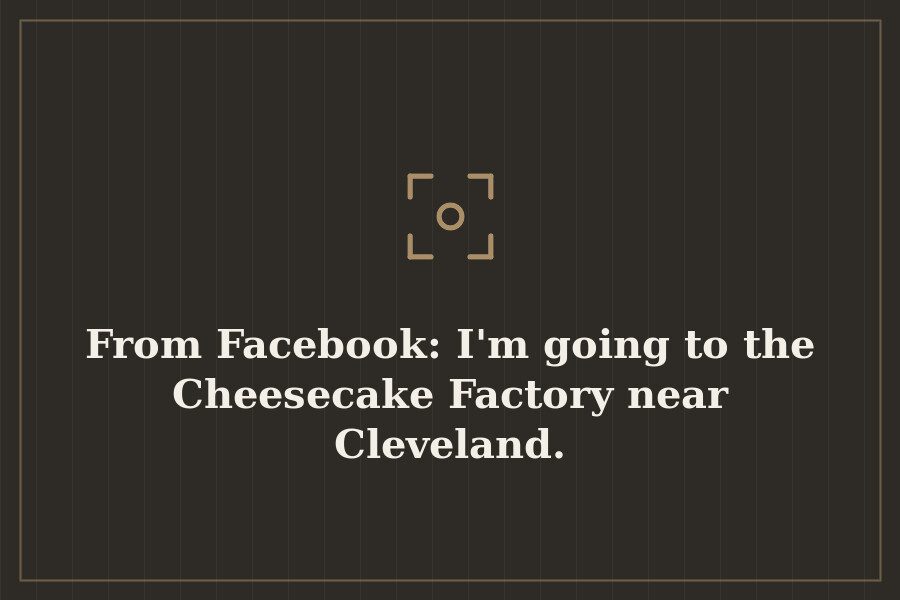 From Facebook: I'm going to the Cheesecake Factory near Cleveland. — cover