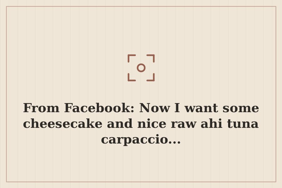 From Facebook: Now I want some cheesecake and nice raw ahi tuna carpaccio... — cover