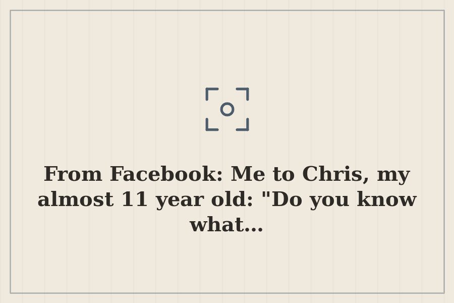 From Facebook: Me to Chris, my almost 11 year old: "Do you know what… — cover