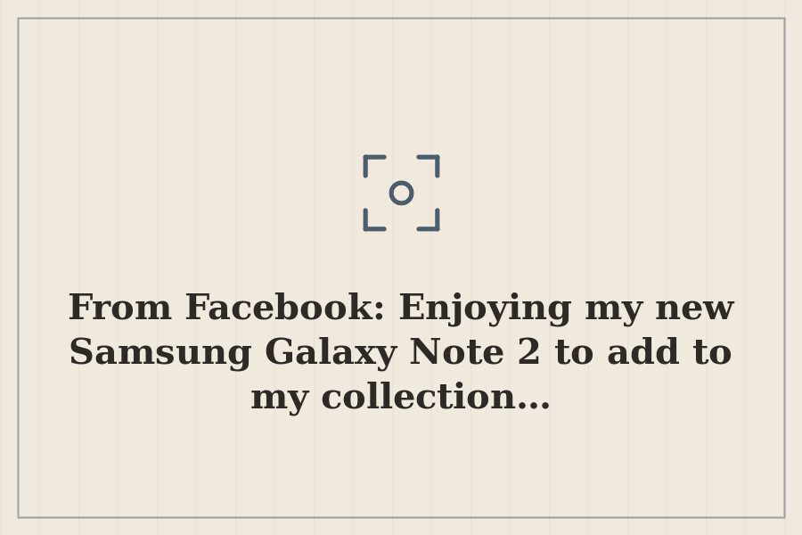 From Facebook: Enjoying my new Samsung Galaxy Note 2 to add to my collection… — cover