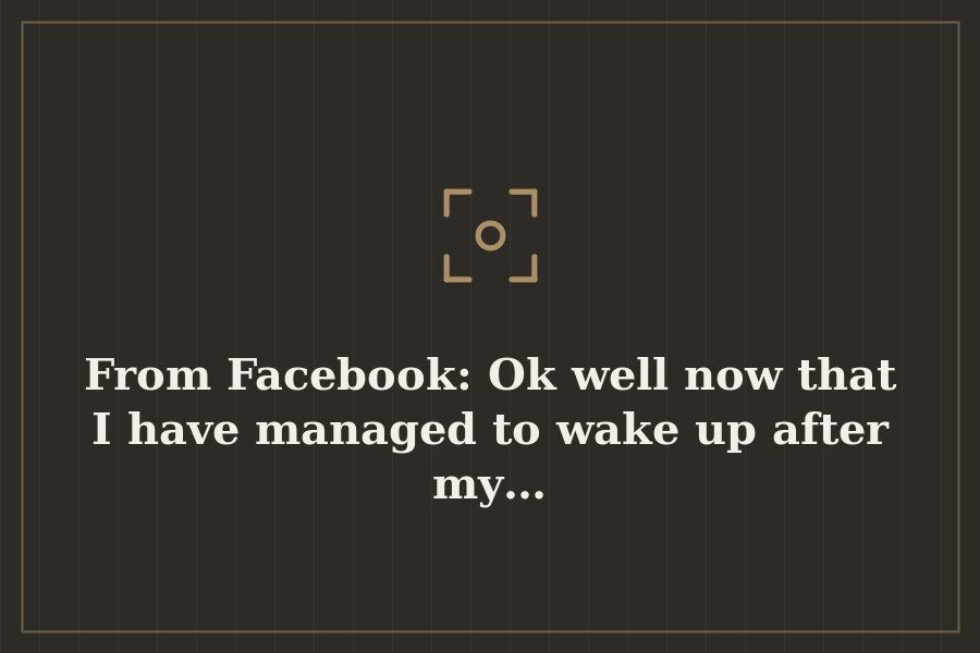 From Facebook: Ok well now that I have managed to wake up after my… — cover