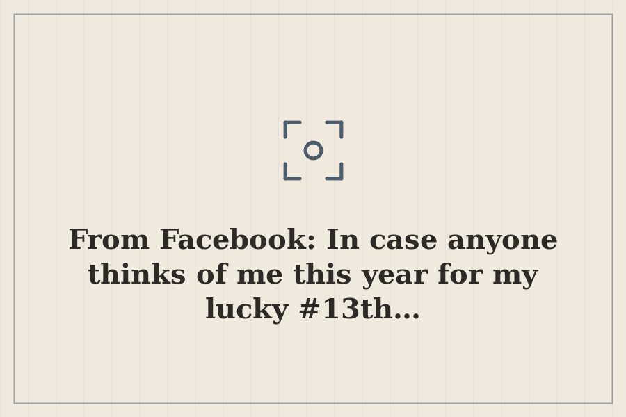 From Facebook: In case anyone thinks of me this year for my lucky #13th… — cover