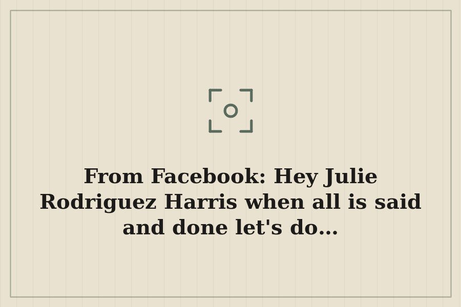 From Facebook: Hey Julie Rodriguez Harris when all is said and done let's do… — cover