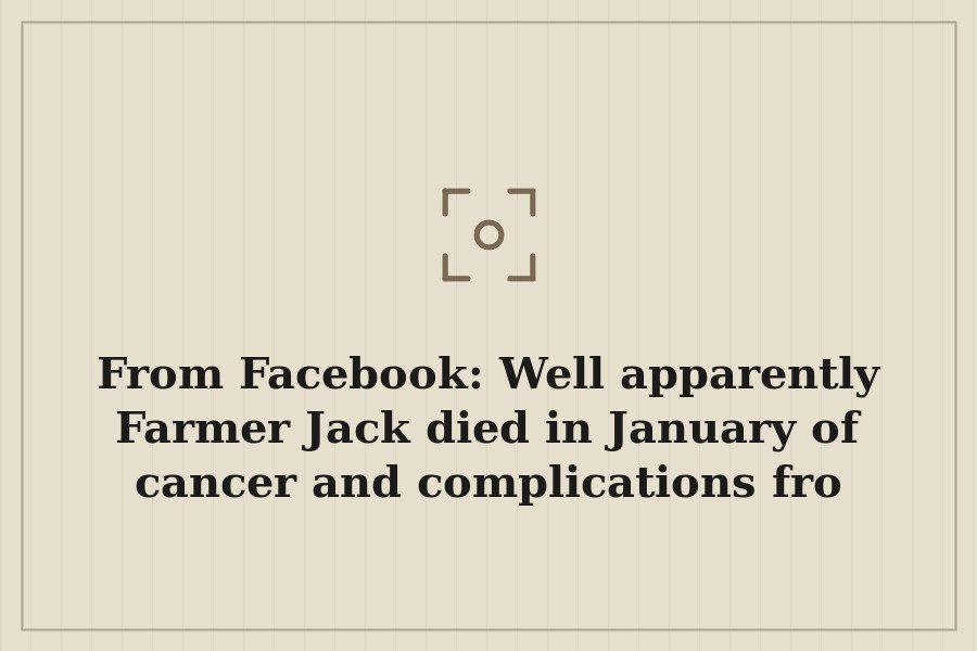 From Facebook: Well apparently Farmer Jack died in January of cancer and complications fro — cover