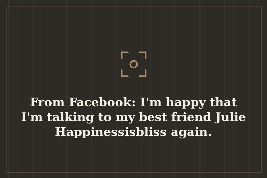 From Facebook: I'm happy that I'm talking to my best friend Julie Happinessisbliss again. — cover