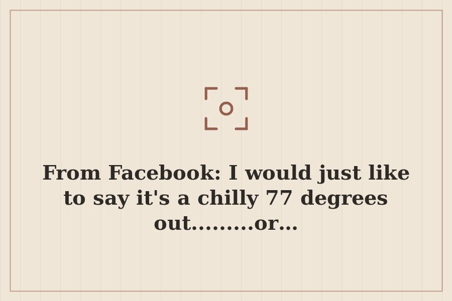 From Facebook: I would just like to say it's a chilly 77 degrees out.........or… — cover