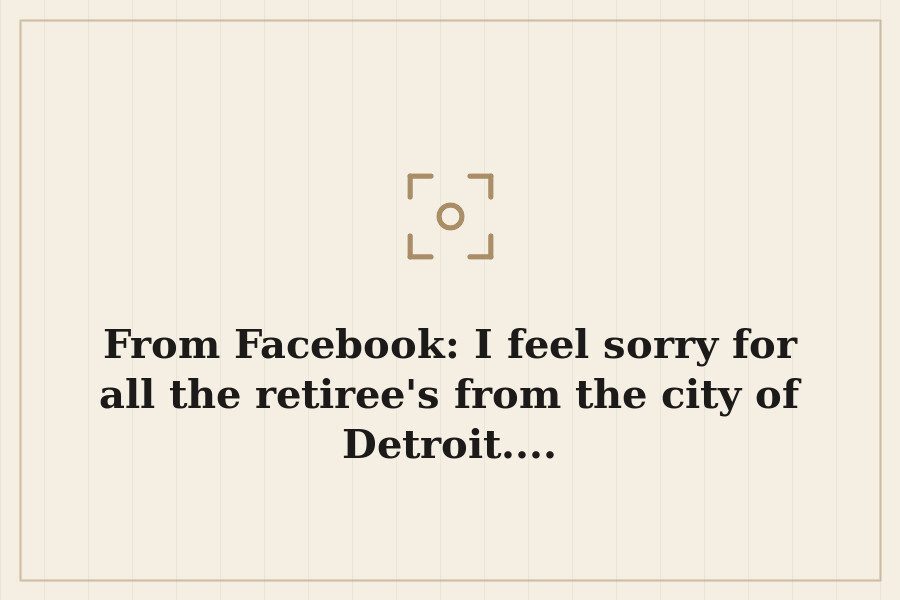 From Facebook: I feel sorry for all the retiree's from the city of Detroit.... — cover