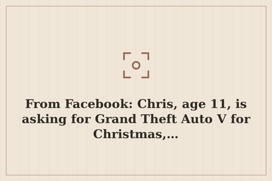 From Facebook: Chris, age 11, is asking for Grand Theft Auto V for Christmas,… — cover