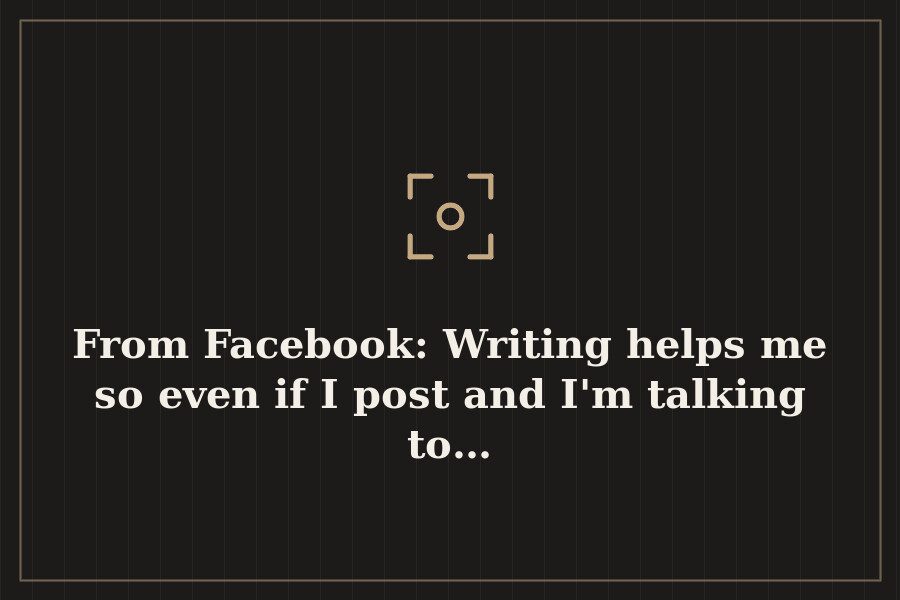 From Facebook: Writing helps me so even if I post and I'm talking to… — cover