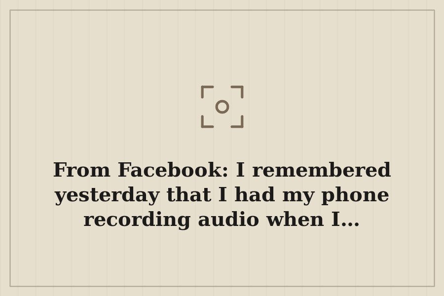 From Facebook: I remembered yesterday that I had my phone recording audio when I… — cover
