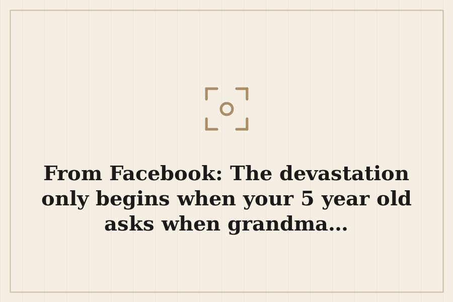From Facebook: The devastation only begins when your 5 year old asks when grandma… — cover