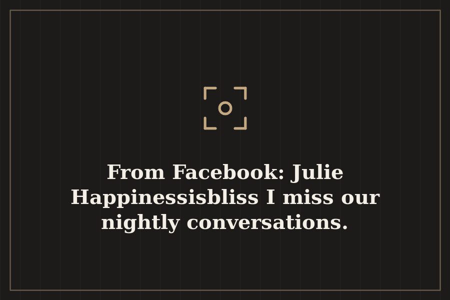 From Facebook: Julie Happinessisbliss I miss our nightly conversations. — cover