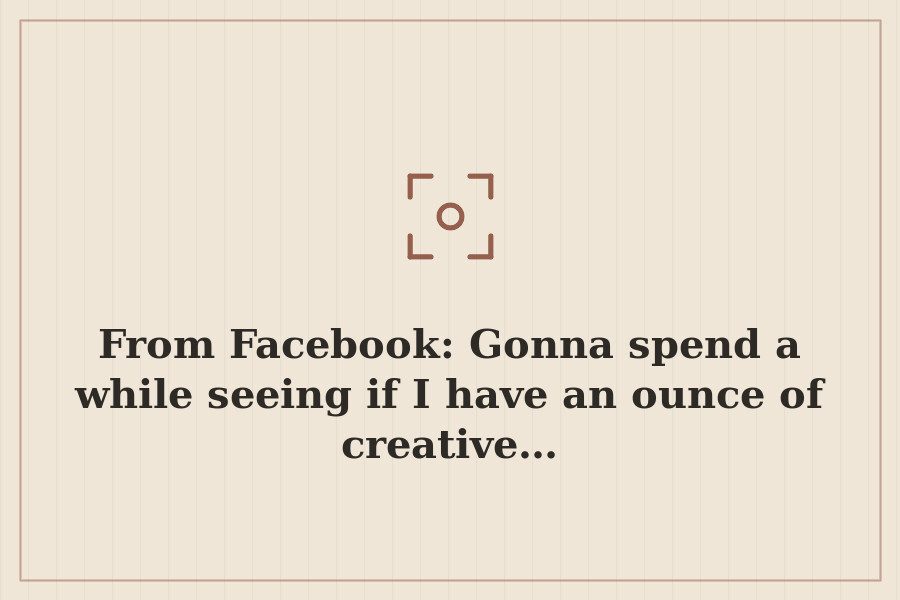 From Facebook: Gonna spend a while seeing if I have an ounce of creative… — cover